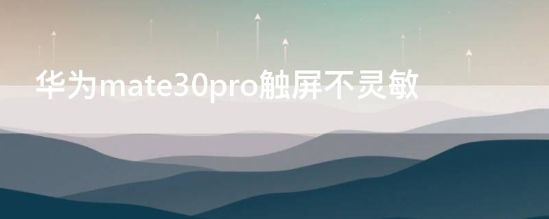 华为mate30pro触屏不灵敏（华为mate30pro触屏不灵敏怎么设置）