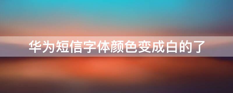 华为短信字体颜色变成白的了 华为手机短信字体变成白色