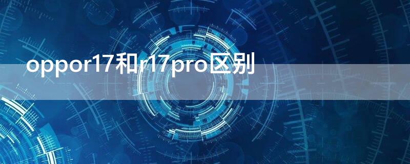 oppor17和r17pro区别（oppor17和r17pro区别外观）