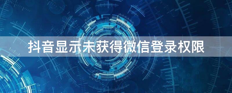 抖音显示未获得微信登录权限（抖音显示未获得微信登录权限怎么弄）