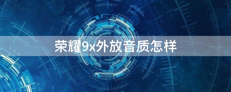 荣耀9x外放音质怎样（荣耀9x外放声音大吗）