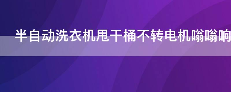 半自动洗衣机甩干桶不转电机嗡嗡响 半自动洗衣机甩干桶老是响怎么办