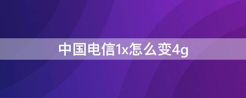 中国电信1x怎么变4g（中国电信1x怎么变4g苹果）