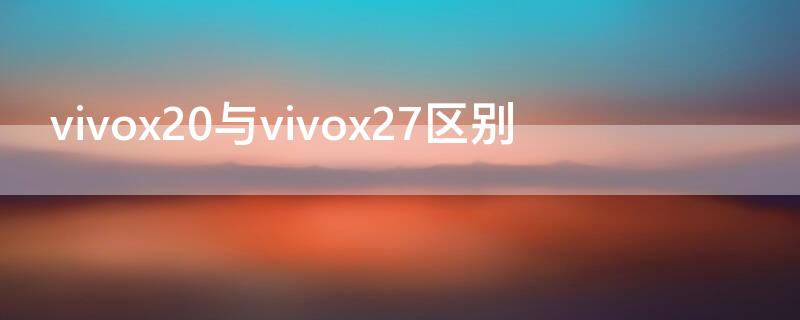 vivox20与vivox27区别（vivox27和x20的区别）