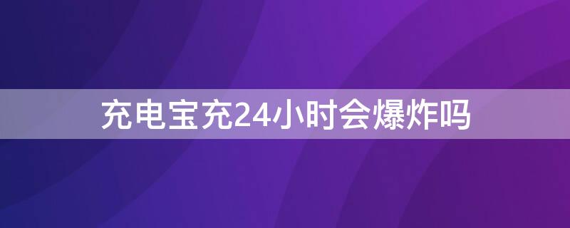 充电宝充24小时会爆炸吗 充电宝充一整天会爆炸吗