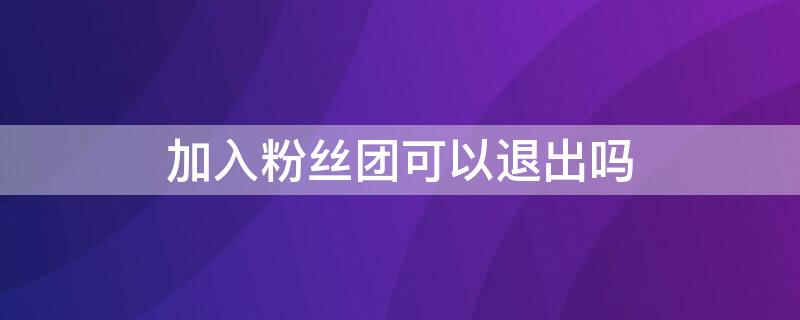 加入粉丝团可以退出吗（加入粉丝团可以退出来吗）