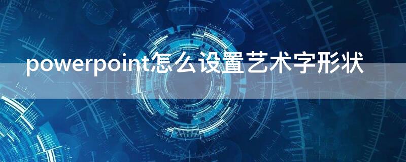 powerpoint怎么设置艺术字形状（powerpoint可以使用艺术字吗）