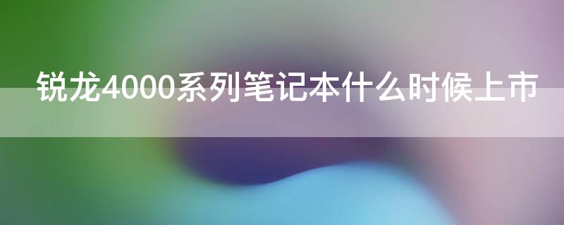 锐龙4000系列笔记本什么时候上市 锐龙4000系列发布时间