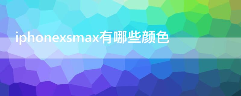 iPhonexsmax有哪些颜色 iphonexsmax的颜色