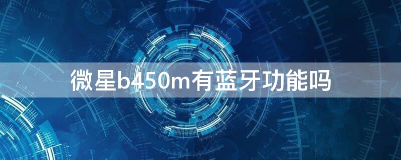 微星b450m有蓝牙功能吗 微星b450m有没有蓝牙