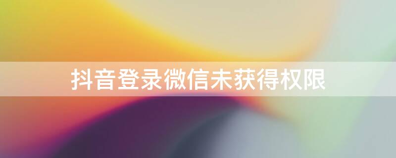 抖音登录微信未获得权限（抖音登录微信未获得权限怎么办登录那个微信号码停机了）