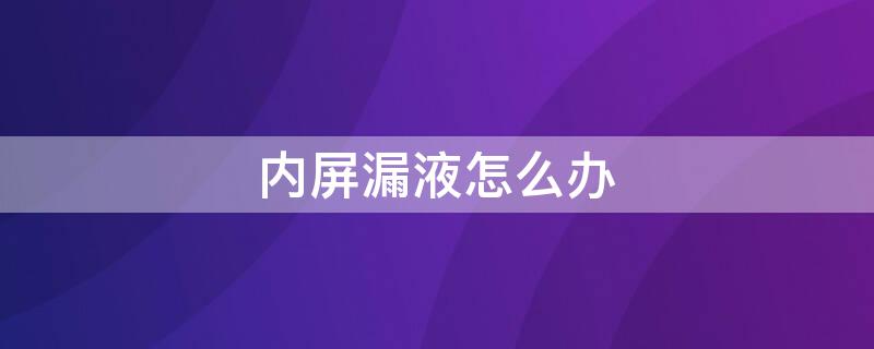 内屏漏液怎么办（内屏漏液能修复吗）