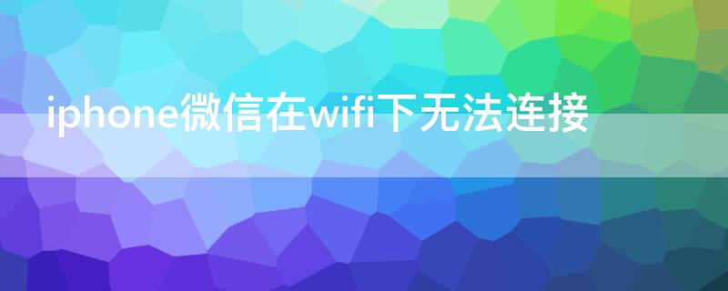 iPhone微信在wifi下无法连接（iphone微信无法使用wifi）