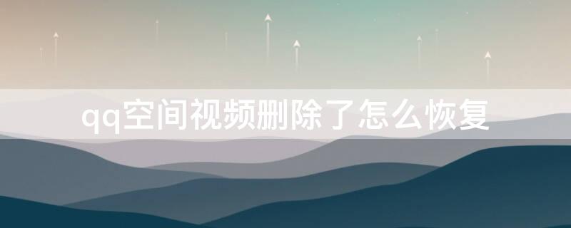 qq空间视频删除了怎么恢复（qq空间里删掉的视频怎么恢复）