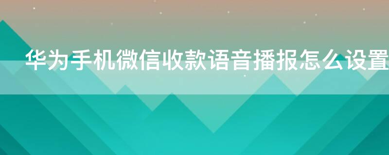 华为手机微信收款语音播报怎么设置 华为手机微信收款语音播报在哪里设置