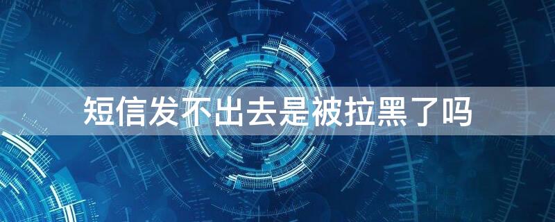 短信发不出去是被拉黑了吗 发不了短信是被拉黑了吗