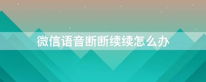 微信语音断断续续怎么办 华为手机微信语音断断续续怎么办