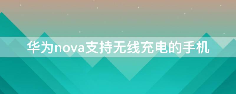 华为nova支持无线充电的手机（华为nova支持无线充电功能吗）