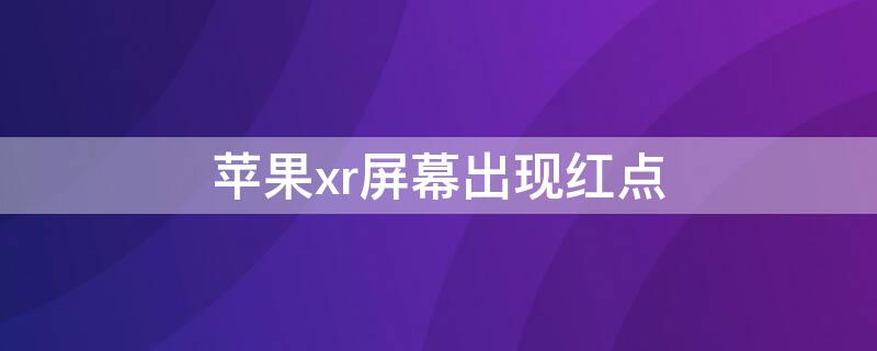 iPhonexr屏幕出现红点（iphonexr屏幕有针眼红点）