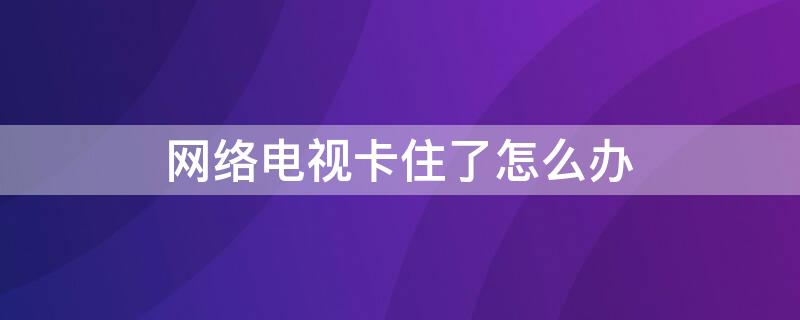 网络电视卡住了怎么办 互联网电视卡住了怎么办