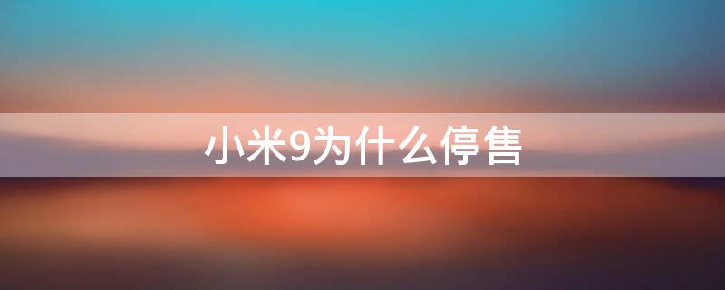 小米9为什么停售 小米9什么时候宣布停售的