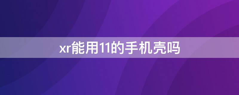 xr能用11的手机壳吗（xr和11可以用一个手机壳吗）