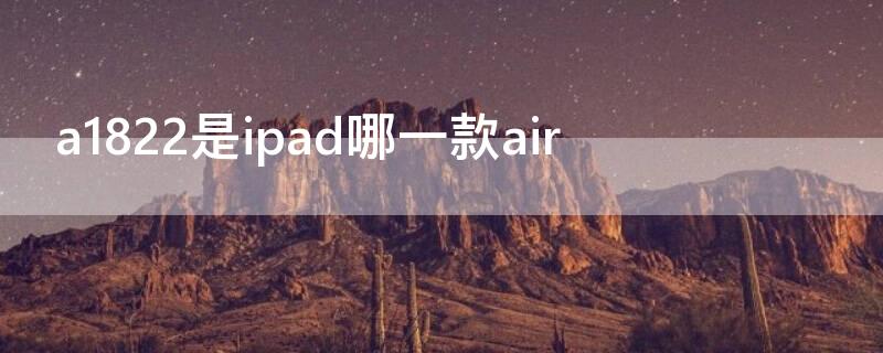 a1822是ipad哪一款air a1822是什么型号的ipad