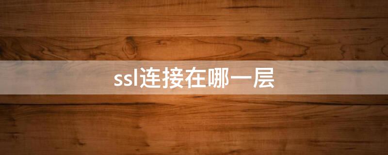 ssl连接在哪一层（ssl层位于哪两层之间）