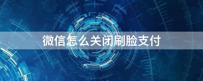 微信怎么关闭刷脸支付 微信怎么关闭刷脸支付功能安卓