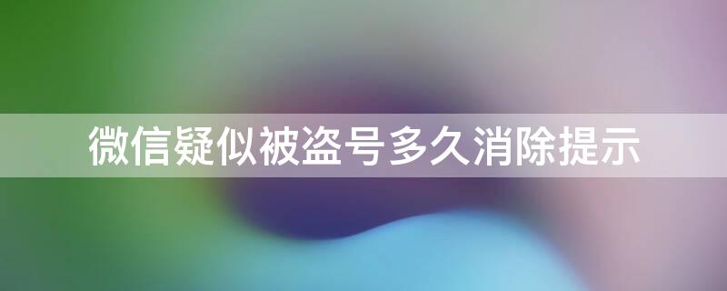 微信疑似被盗号多久消除提示（微信账号疑似被盗多久解除）