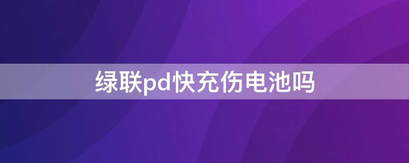 绿联pd快充伤电池吗（绿联pd快充为什么这么便宜）