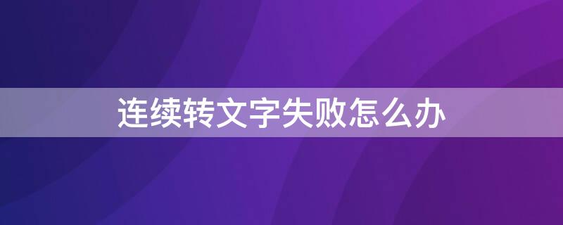 连续转文字失败怎么办 为什么转文字失败