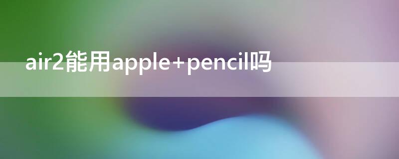 air2能用apple air2能用pencil吗