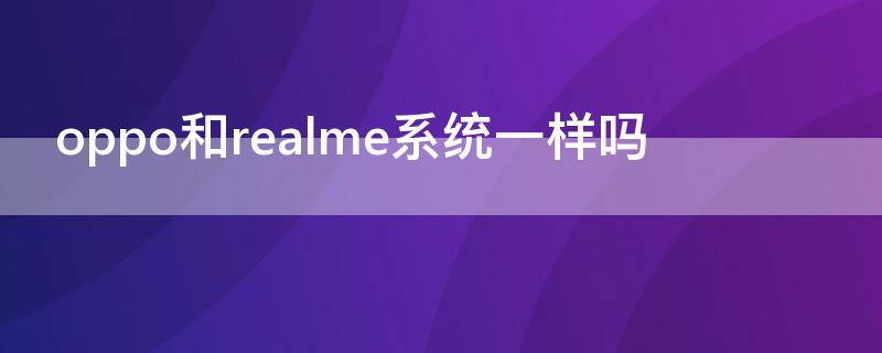 oppo和realme系统一样吗 realme和oppo系统有区别吗