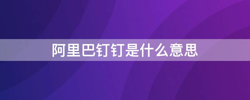 阿里巴钉钉是什么意思（阿里巴巴钉钉是什么意思啊）