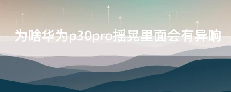 为啥华为p30pro摇晃里面会有异响 华为p30pro晃动有异响