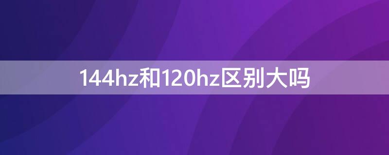 144hz和120hz区别大吗（144hz比120hz好吗）