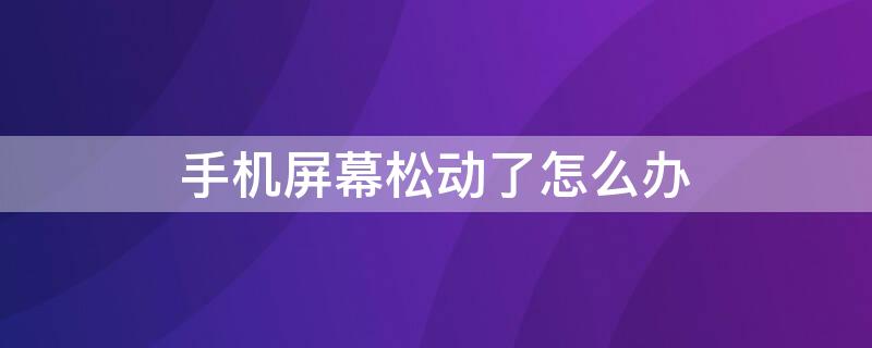 手机屏幕松动了怎么办 手机屏幕松动怎么回事