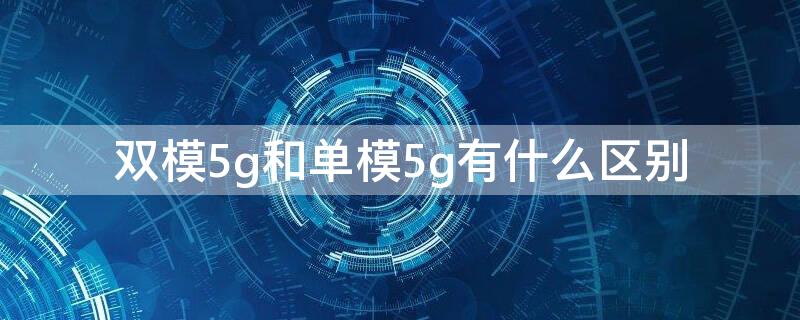 双模5g和单模5g有什么区别 单模5g和双模5g有什么区别?