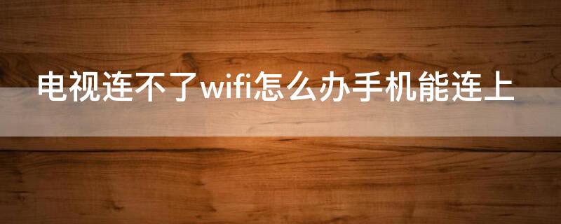 电视连不了wifi怎么办手机能连上（电视能连WiFi手机连不上）