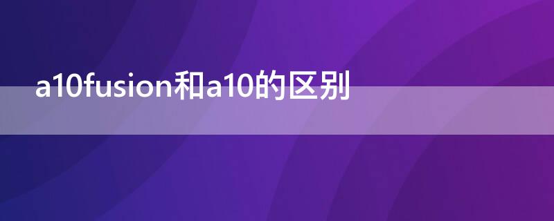 a10fusion和a10的区别（苹果a10fusion和a10）