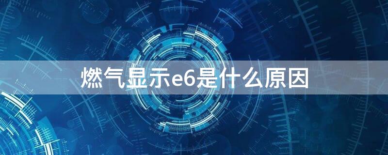 燃气显示e6是什么原因（燃气炉显示E6是怎么回事）