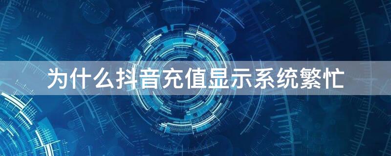 为什么抖音充值显示系统繁忙 抖音充值为什么总是显示系统繁忙