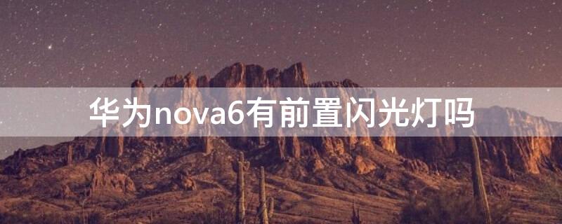 华为nova6有前置闪光灯吗（华为nova7有前置闪光灯吗）