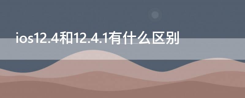 ios12.4和12.4.1有什么区别（ios12.3.1和12.4）