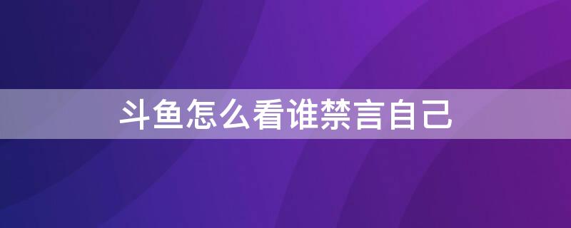 斗鱼怎么看谁禁言自己（斗鱼怎么看自己被禁言了）