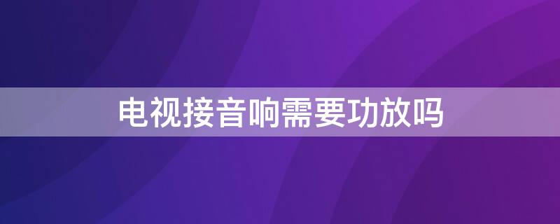 电视接音响需要功放吗 液晶电视连接音响需加功放机吗