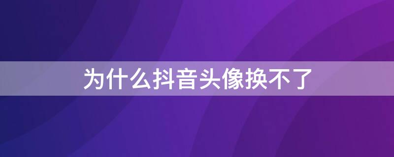 为什么抖音头像换不了（为什么抖音头像换不了了,怎么办）