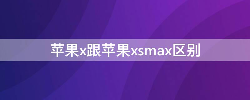 iPhonex跟iPhonexsmax区别（iphonex和iphonexsmax区别）