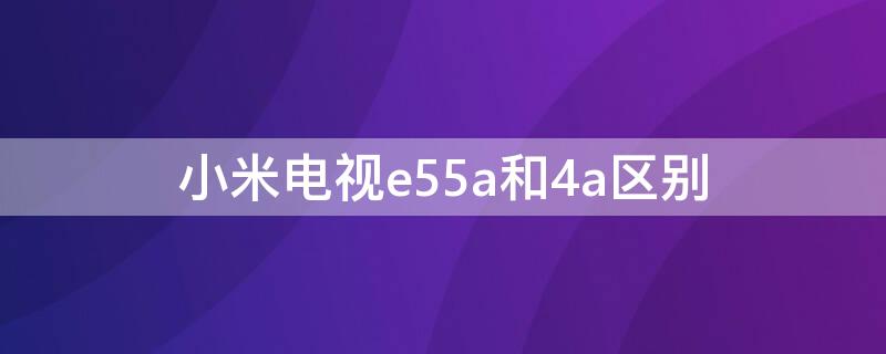 小米电视e55a和4a区别 小米电视e55和小米4a